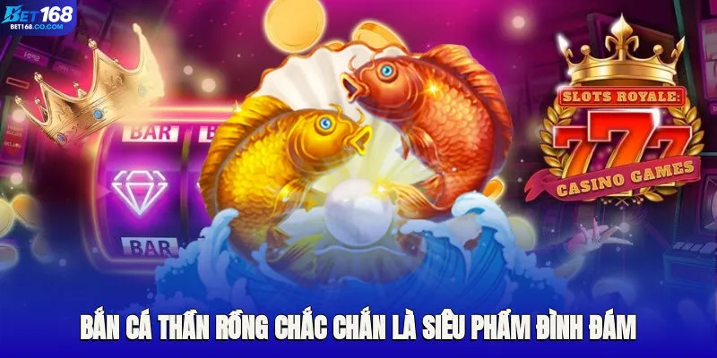 Bắn cá thần rồng chắc chắn là siêu phẩm đình đám cần trải nghiệm